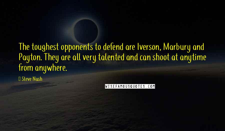 Steve Nash Quotes: The toughest opponents to defend are Iverson, Marbury and Payton. They are all very talented and can shoot at anytime from anywhere.