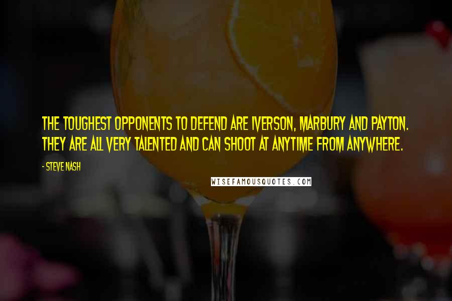 Steve Nash Quotes: The toughest opponents to defend are Iverson, Marbury and Payton. They are all very talented and can shoot at anytime from anywhere.