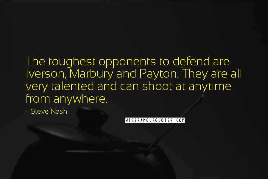 Steve Nash Quotes: The toughest opponents to defend are Iverson, Marbury and Payton. They are all very talented and can shoot at anytime from anywhere.