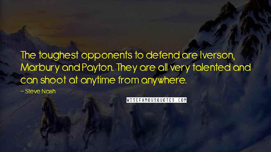 Steve Nash Quotes: The toughest opponents to defend are Iverson, Marbury and Payton. They are all very talented and can shoot at anytime from anywhere.