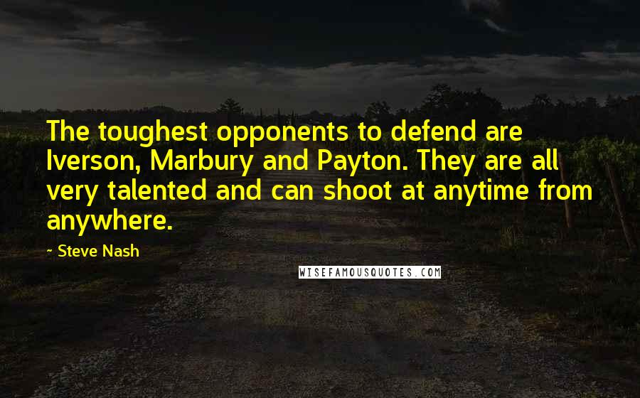 Steve Nash Quotes: The toughest opponents to defend are Iverson, Marbury and Payton. They are all very talented and can shoot at anytime from anywhere.
