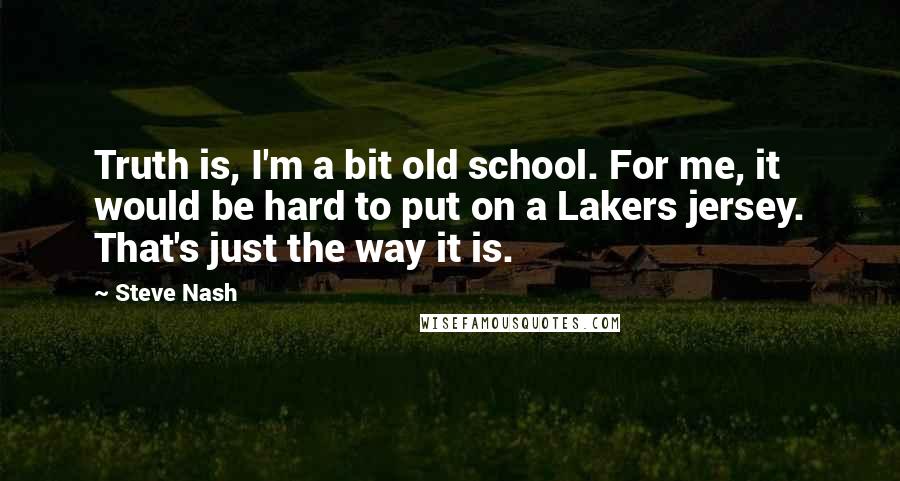 Steve Nash Quotes: Truth is, I'm a bit old school. For me, it would be hard to put on a Lakers jersey. That's just the way it is.