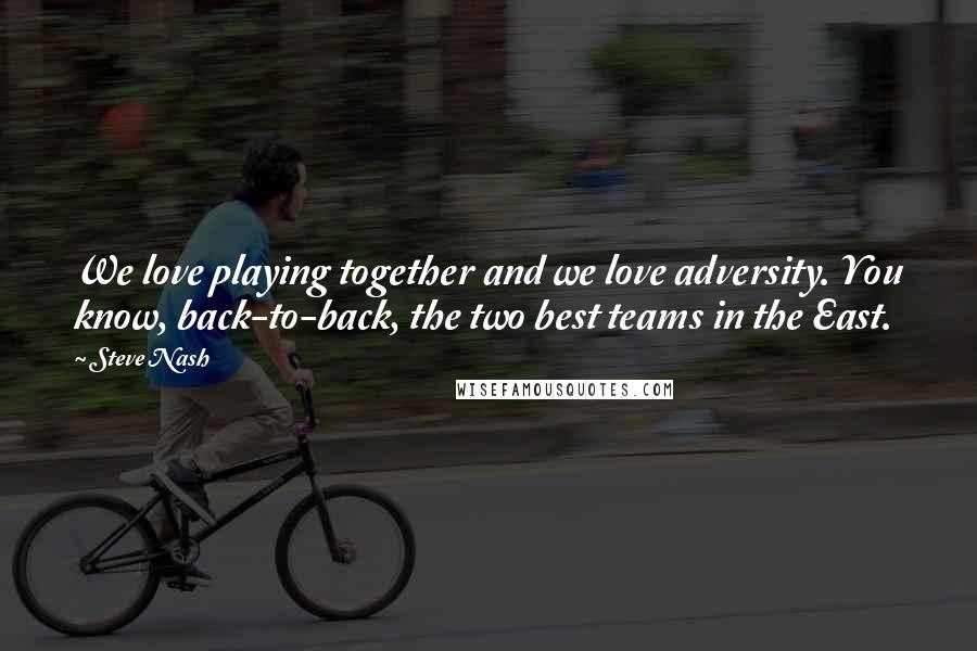 Steve Nash Quotes: We love playing together and we love adversity. You know, back-to-back, the two best teams in the East.