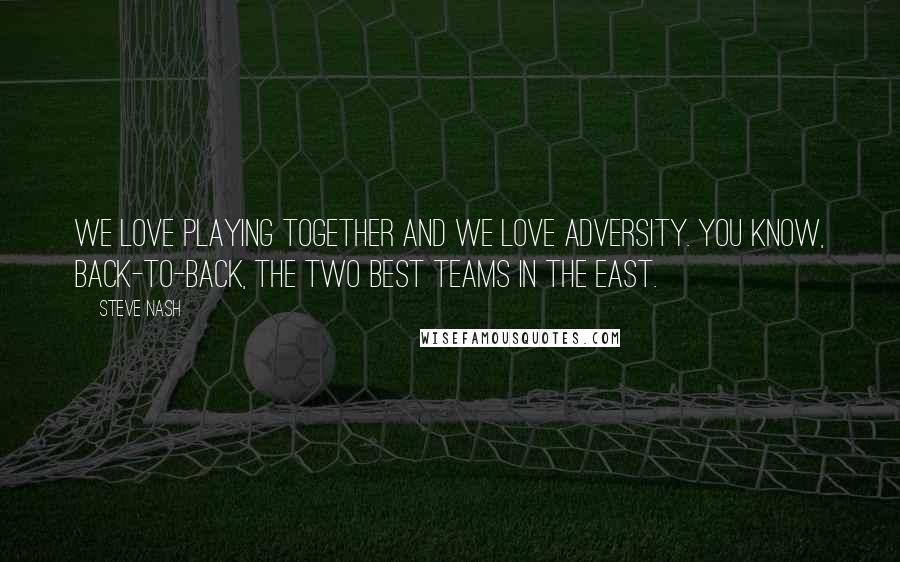 Steve Nash Quotes: We love playing together and we love adversity. You know, back-to-back, the two best teams in the East.