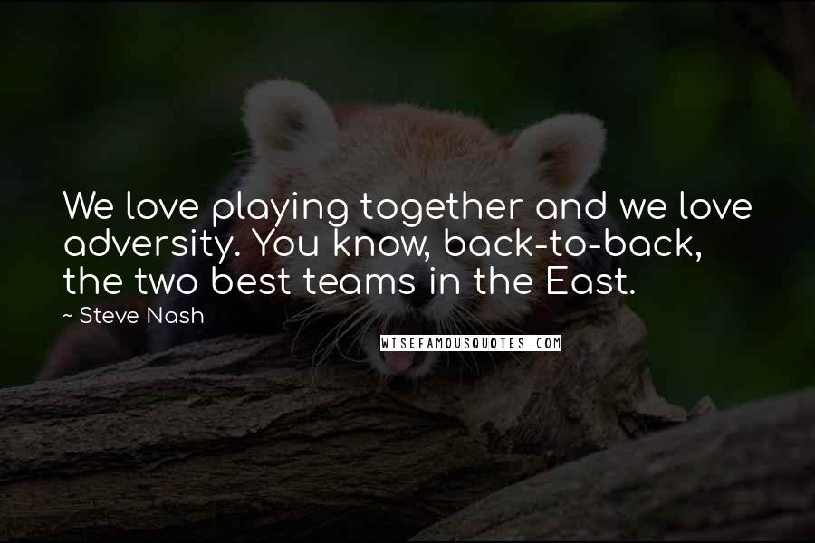 Steve Nash Quotes: We love playing together and we love adversity. You know, back-to-back, the two best teams in the East.