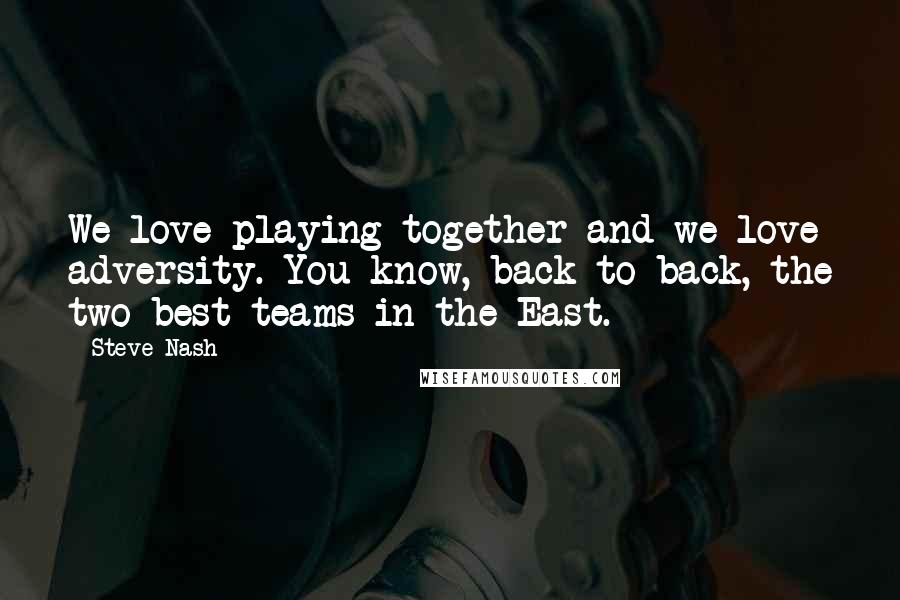 Steve Nash Quotes: We love playing together and we love adversity. You know, back-to-back, the two best teams in the East.