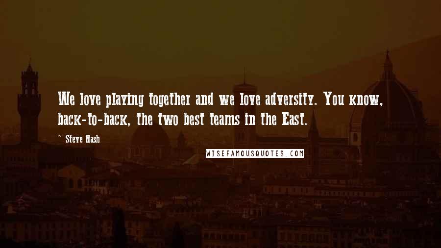 Steve Nash Quotes: We love playing together and we love adversity. You know, back-to-back, the two best teams in the East.