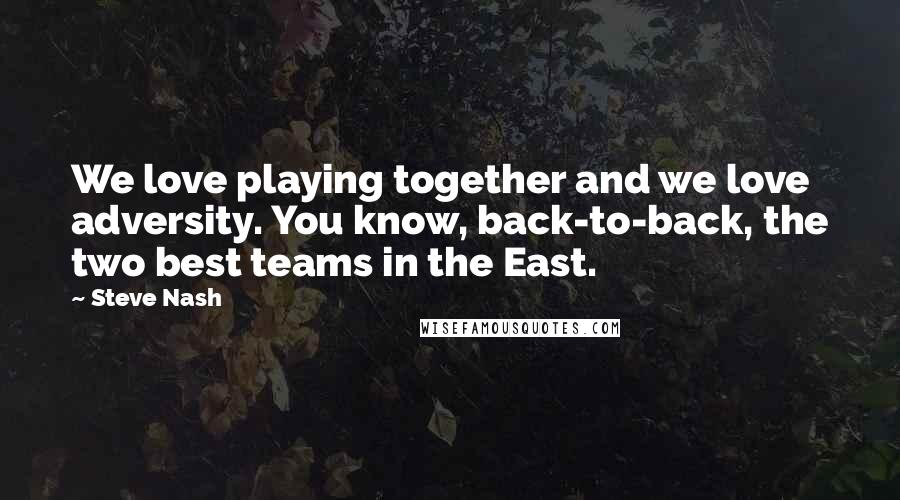 Steve Nash Quotes: We love playing together and we love adversity. You know, back-to-back, the two best teams in the East.