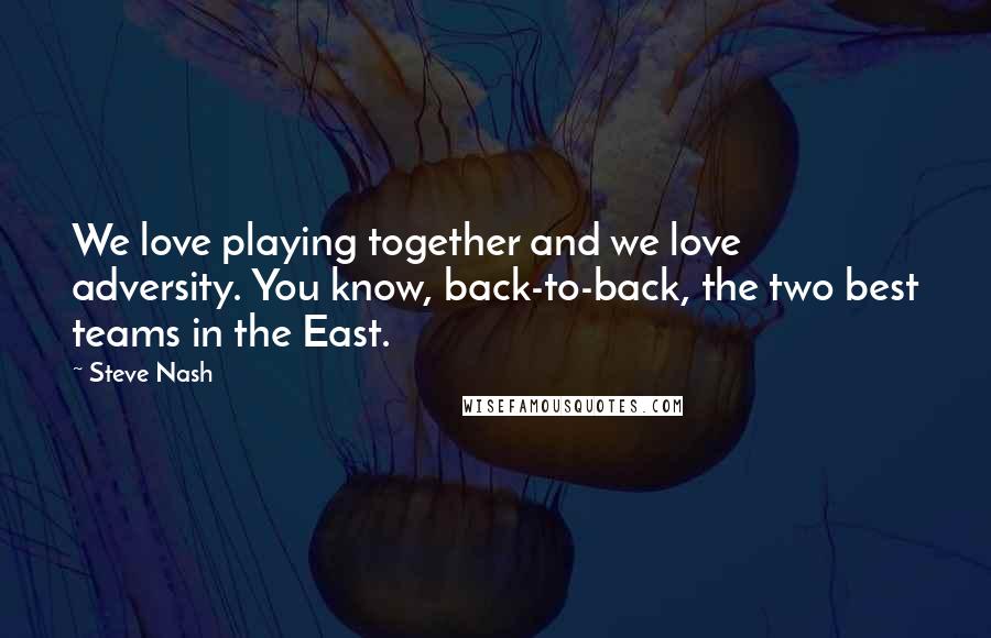 Steve Nash Quotes: We love playing together and we love adversity. You know, back-to-back, the two best teams in the East.