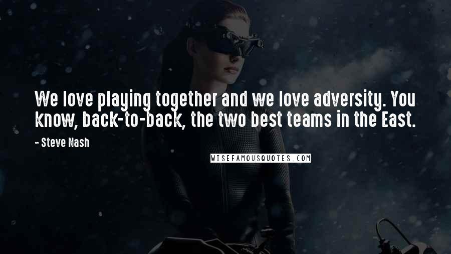 Steve Nash Quotes: We love playing together and we love adversity. You know, back-to-back, the two best teams in the East.