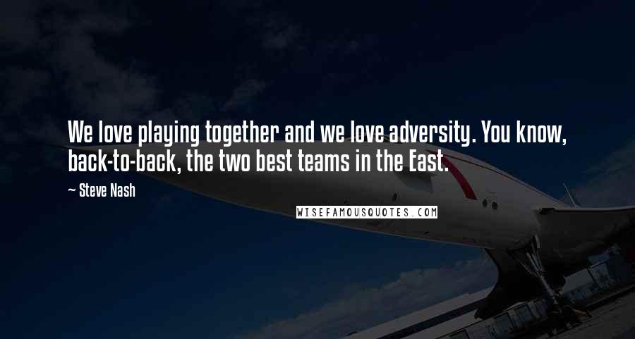 Steve Nash Quotes: We love playing together and we love adversity. You know, back-to-back, the two best teams in the East.