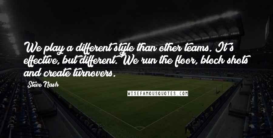 Steve Nash Quotes: We play a different style than other teams. It's effective, but different. We run the floor, block shots and create turnovers.