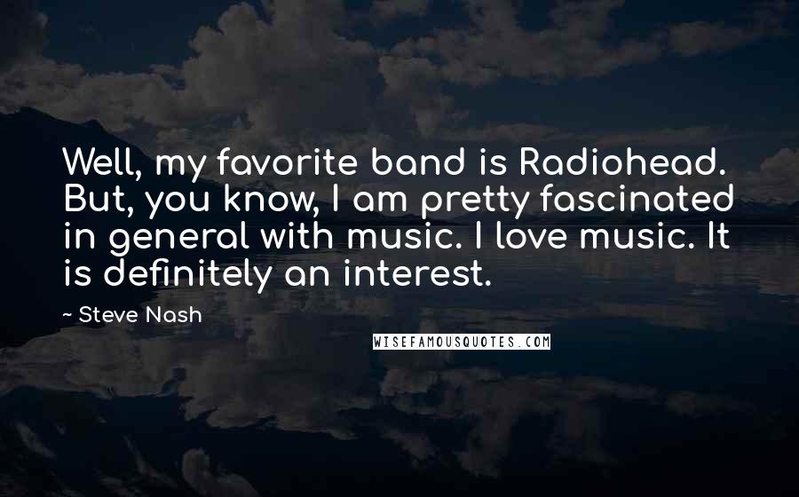 Steve Nash Quotes: Well, my favorite band is Radiohead. But, you know, I am pretty fascinated in general with music. I love music. It is definitely an interest.