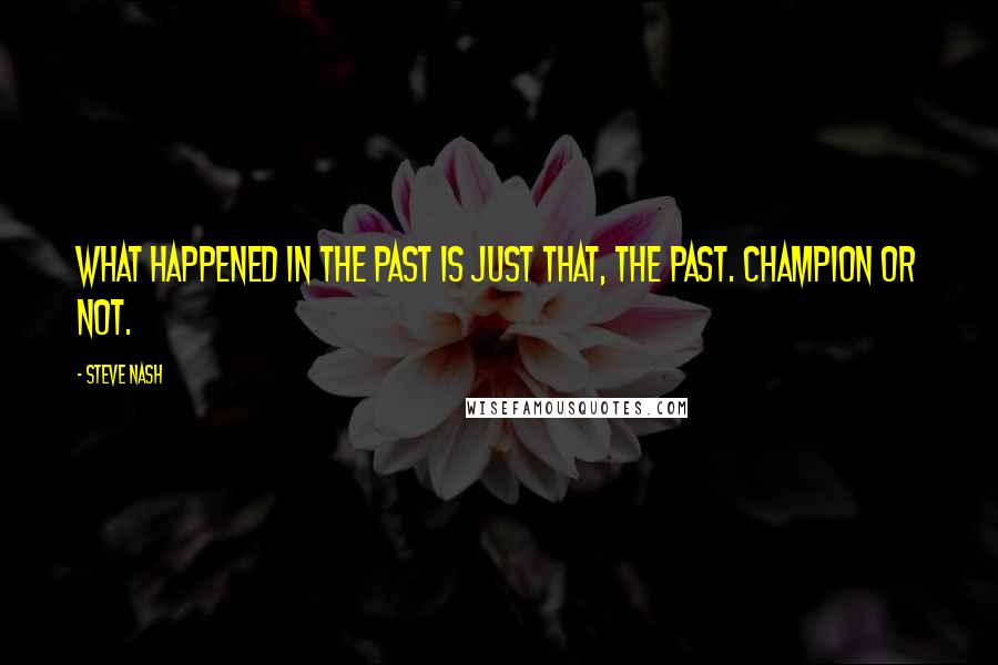 Steve Nash Quotes: What happened in the past is just that, the past. Champion or not.
