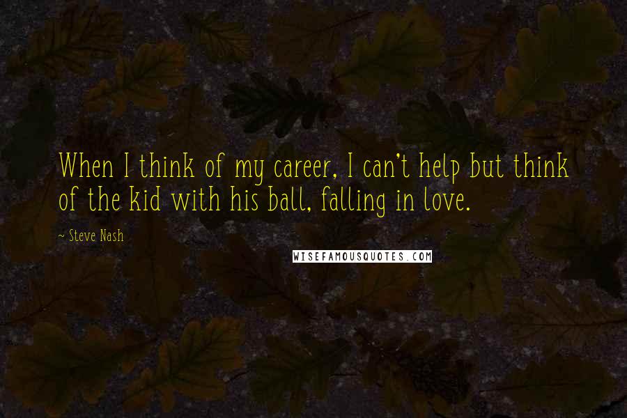 Steve Nash Quotes: When I think of my career, I can't help but think of the kid with his ball, falling in love.