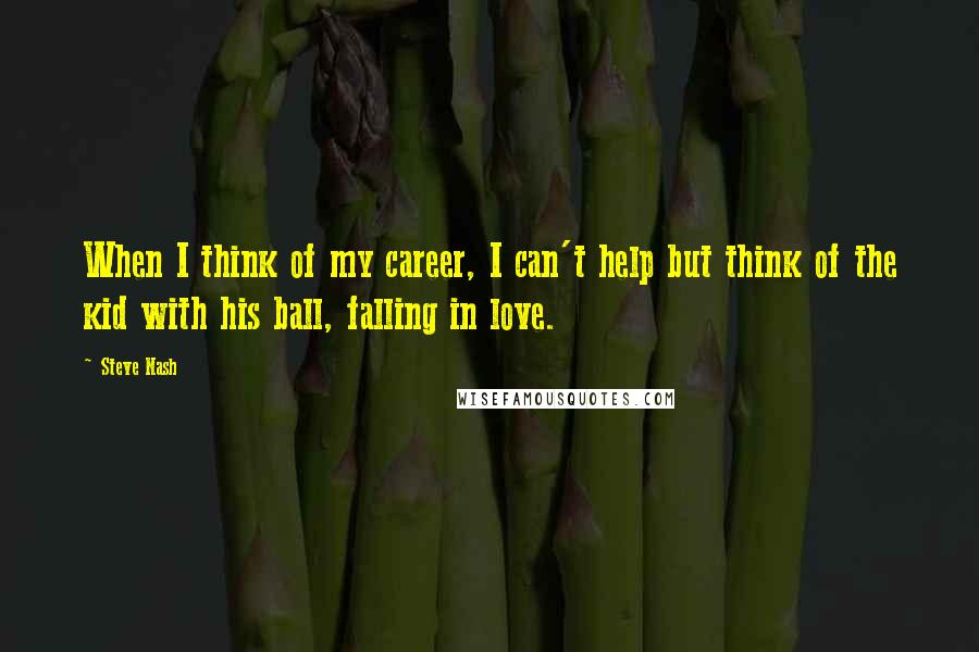 Steve Nash Quotes: When I think of my career, I can't help but think of the kid with his ball, falling in love.