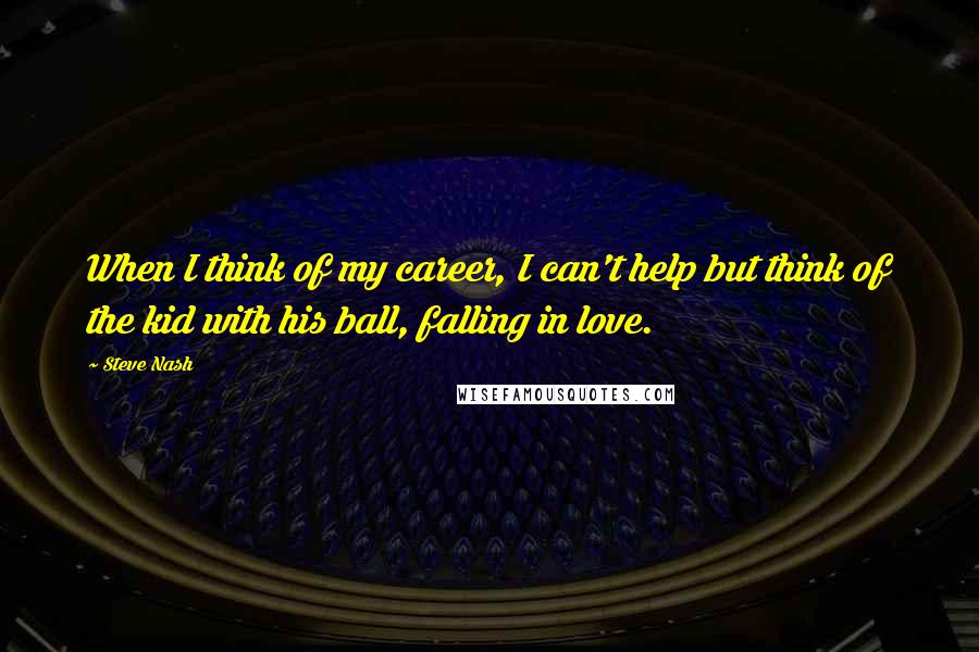 Steve Nash Quotes: When I think of my career, I can't help but think of the kid with his ball, falling in love.