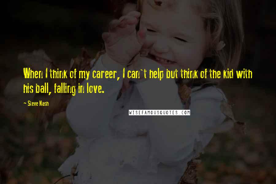 Steve Nash Quotes: When I think of my career, I can't help but think of the kid with his ball, falling in love.