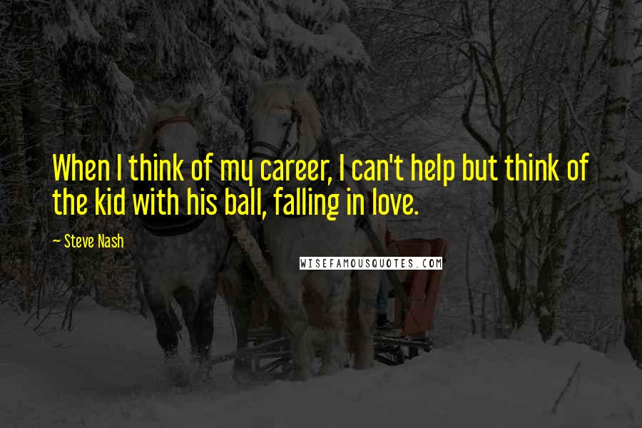 Steve Nash Quotes: When I think of my career, I can't help but think of the kid with his ball, falling in love.