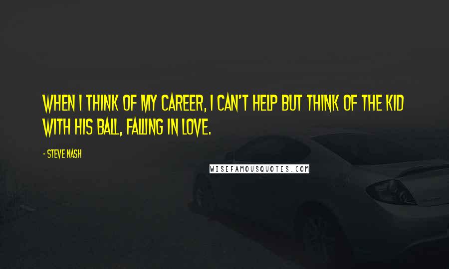 Steve Nash Quotes: When I think of my career, I can't help but think of the kid with his ball, falling in love.