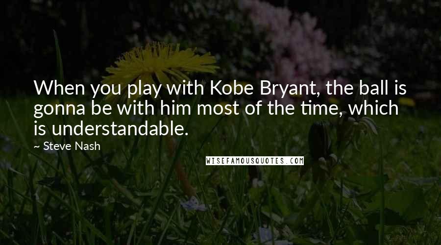 Steve Nash Quotes: When you play with Kobe Bryant, the ball is gonna be with him most of the time, which is understandable.