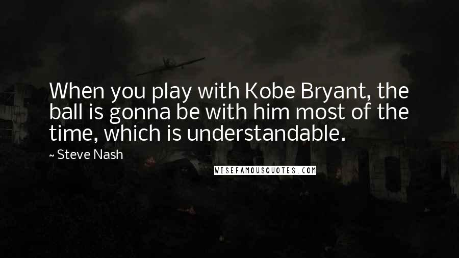 Steve Nash Quotes: When you play with Kobe Bryant, the ball is gonna be with him most of the time, which is understandable.