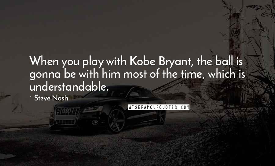 Steve Nash Quotes: When you play with Kobe Bryant, the ball is gonna be with him most of the time, which is understandable.