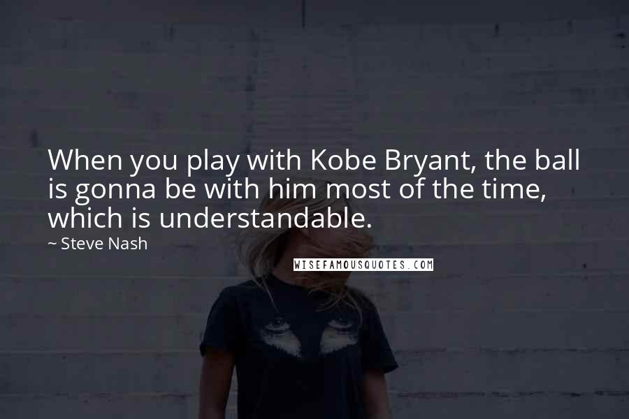 Steve Nash Quotes: When you play with Kobe Bryant, the ball is gonna be with him most of the time, which is understandable.