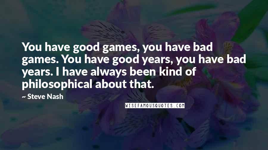 Steve Nash Quotes: You have good games, you have bad games. You have good years, you have bad years. I have always been kind of philosophical about that.