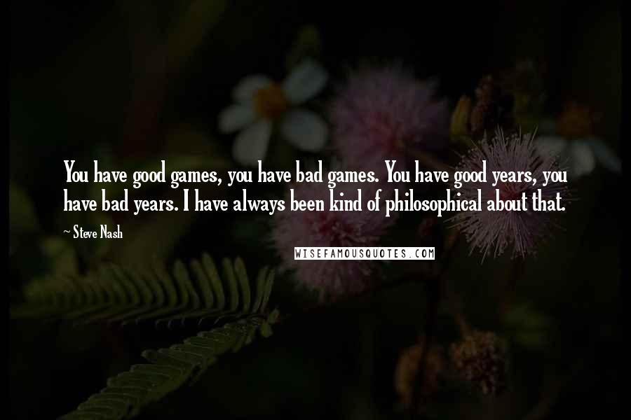 Steve Nash Quotes: You have good games, you have bad games. You have good years, you have bad years. I have always been kind of philosophical about that.