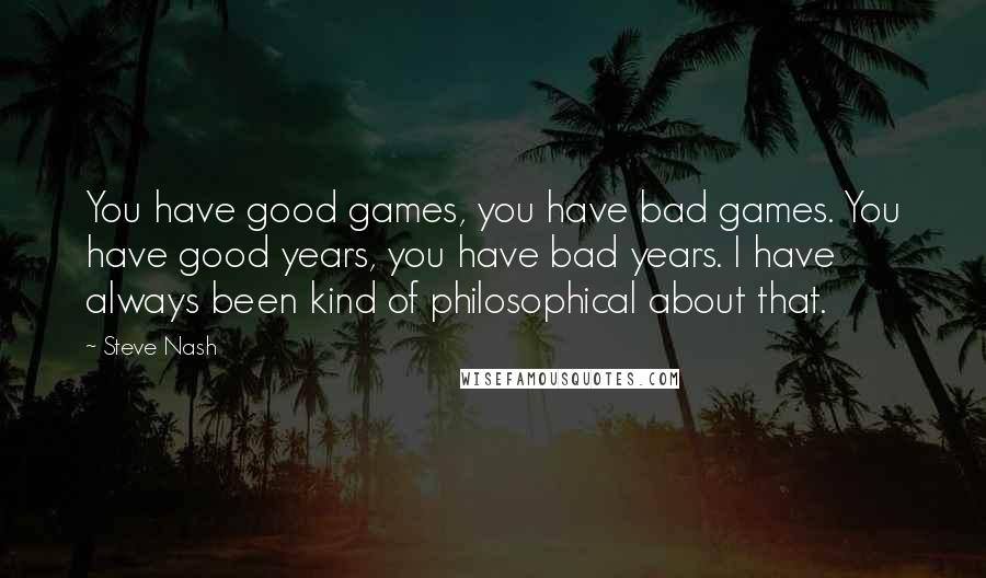 Steve Nash Quotes: You have good games, you have bad games. You have good years, you have bad years. I have always been kind of philosophical about that.