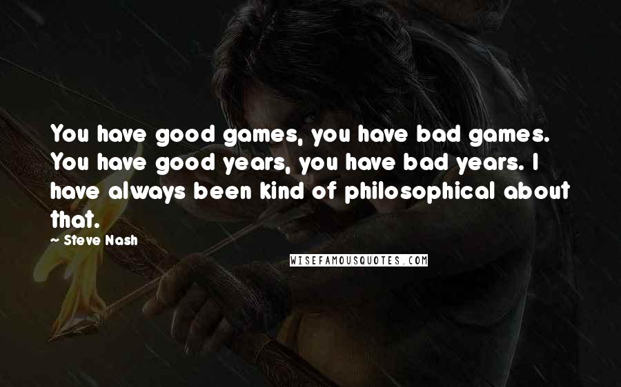 Steve Nash Quotes: You have good games, you have bad games. You have good years, you have bad years. I have always been kind of philosophical about that.