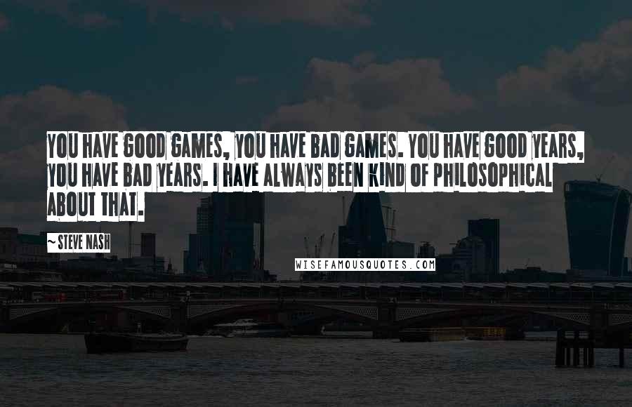 Steve Nash Quotes: You have good games, you have bad games. You have good years, you have bad years. I have always been kind of philosophical about that.