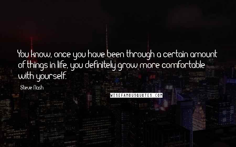 Steve Nash Quotes: You know, once you have been through a certain amount of things in life, you definitely grow more comfortable with yourself.