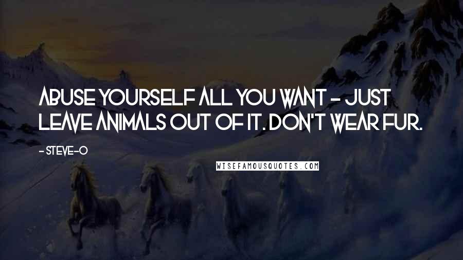 Steve-O Quotes: Abuse yourself all you want - just leave animals out of it. Don't wear fur.