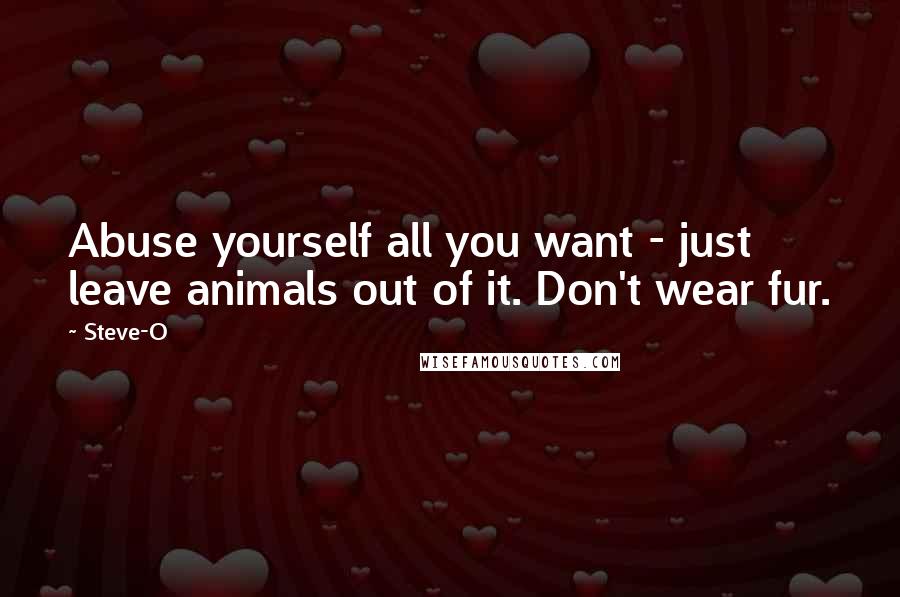 Steve-O Quotes: Abuse yourself all you want - just leave animals out of it. Don't wear fur.