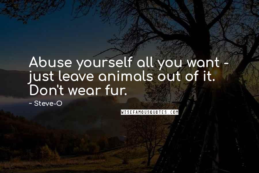 Steve-O Quotes: Abuse yourself all you want - just leave animals out of it. Don't wear fur.