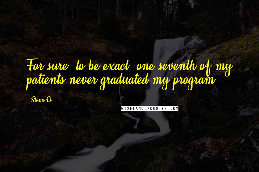 Steve-O Quotes: For sure, to be exact, one seventh of my patients never graduated my program.
