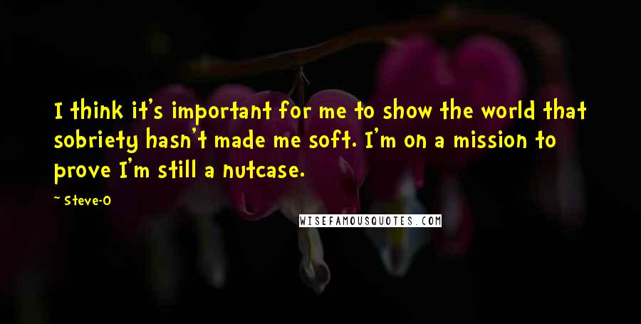 Steve-O Quotes: I think it's important for me to show the world that sobriety hasn't made me soft. I'm on a mission to prove I'm still a nutcase.