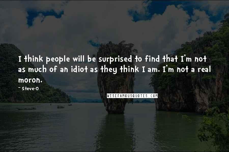 Steve-O Quotes: I think people will be surprised to find that I'm not as much of an idiot as they think I am. I'm not a real moron.