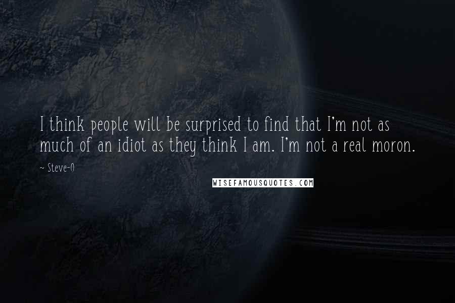 Steve-O Quotes: I think people will be surprised to find that I'm not as much of an idiot as they think I am. I'm not a real moron.