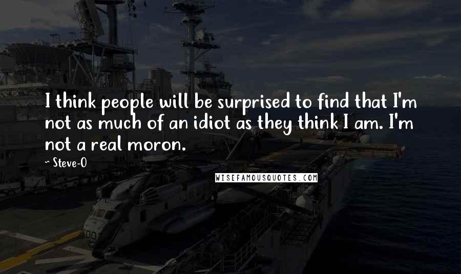 Steve-O Quotes: I think people will be surprised to find that I'm not as much of an idiot as they think I am. I'm not a real moron.