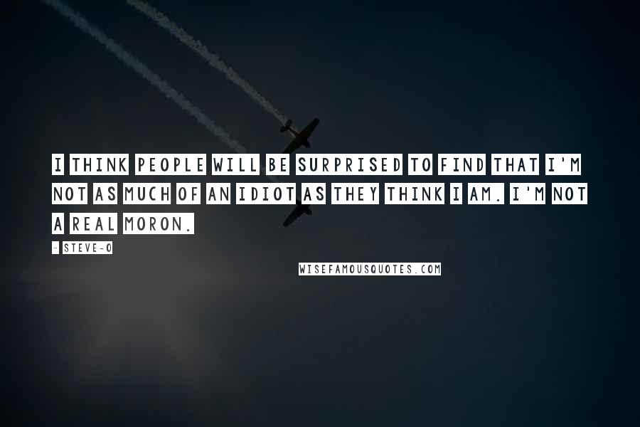 Steve-O Quotes: I think people will be surprised to find that I'm not as much of an idiot as they think I am. I'm not a real moron.