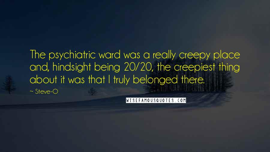 Steve-O Quotes: The psychiatric ward was a really creepy place and, hindsight being 20/20, the creepiest thing about it was that I truly belonged there.