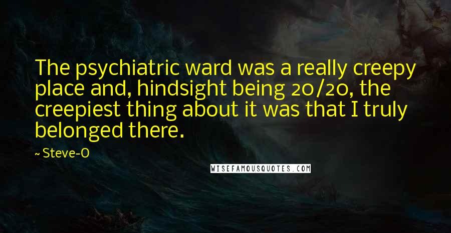Steve-O Quotes: The psychiatric ward was a really creepy place and, hindsight being 20/20, the creepiest thing about it was that I truly belonged there.
