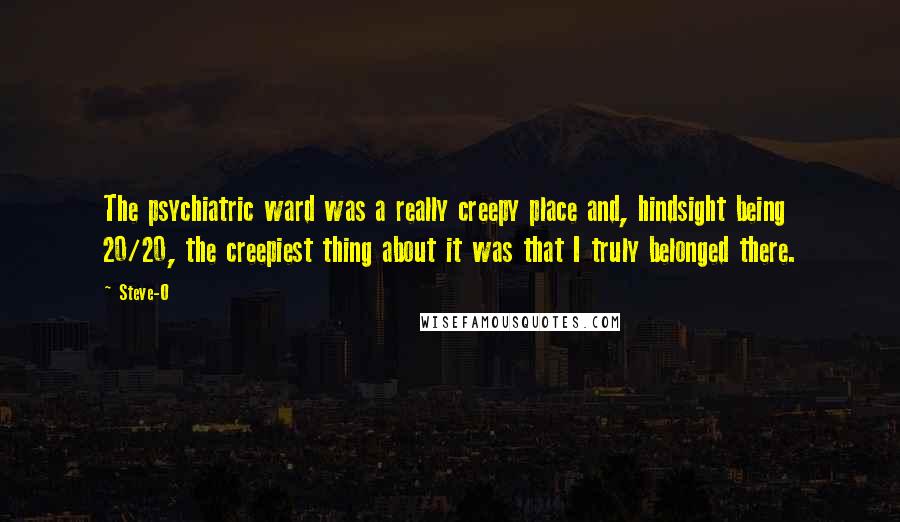Steve-O Quotes: The psychiatric ward was a really creepy place and, hindsight being 20/20, the creepiest thing about it was that I truly belonged there.