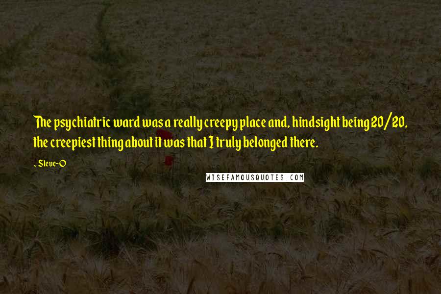 Steve-O Quotes: The psychiatric ward was a really creepy place and, hindsight being 20/20, the creepiest thing about it was that I truly belonged there.