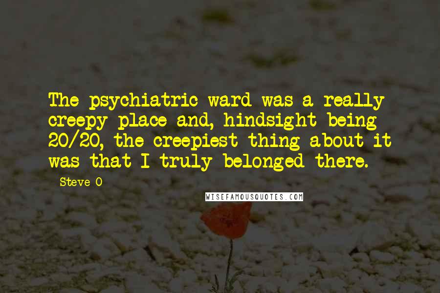 Steve-O Quotes: The psychiatric ward was a really creepy place and, hindsight being 20/20, the creepiest thing about it was that I truly belonged there.