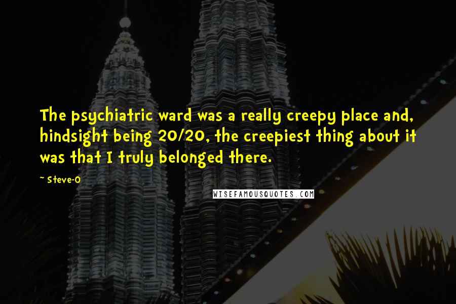 Steve-O Quotes: The psychiatric ward was a really creepy place and, hindsight being 20/20, the creepiest thing about it was that I truly belonged there.