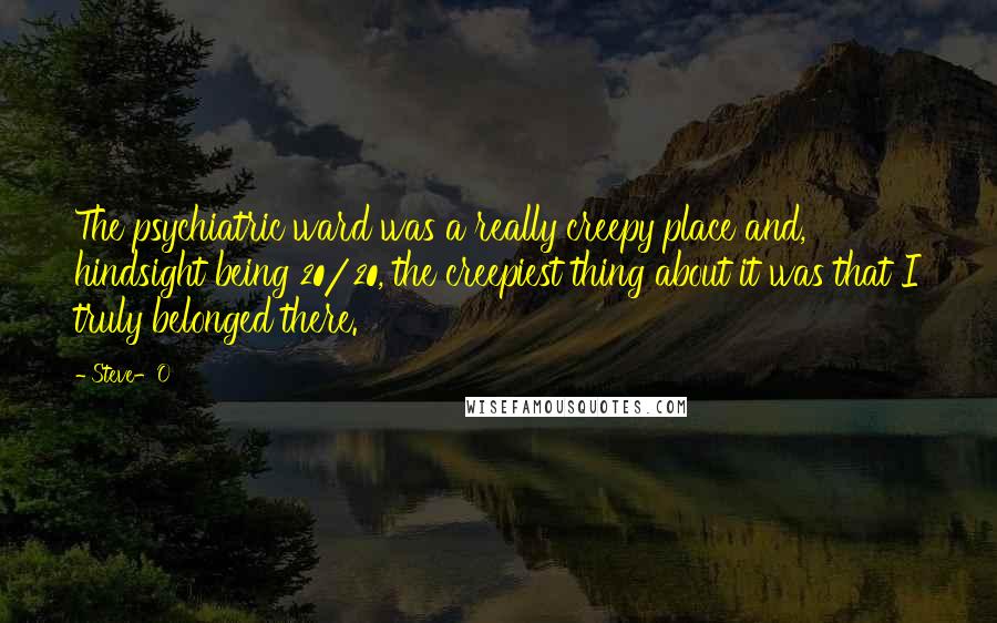 Steve-O Quotes: The psychiatric ward was a really creepy place and, hindsight being 20/20, the creepiest thing about it was that I truly belonged there.